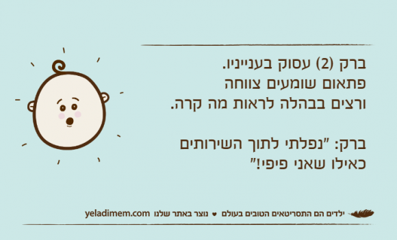 ברק )2( עסוק בענייניו. פתאום שומעים צווחה ורצים בבהלה לראות מה קרה.ברק: "נפלתי לתוך השירותים כאילו שאני פיפי!"