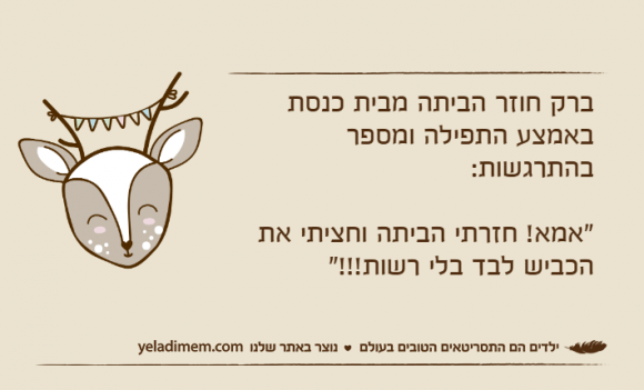 ברק חוזר הביתה מבית כנסת באמצע התפילה ומספר בהתרגשות: "אמא! חזרתי הביתה וחציתי את הכביש לבד בלי רשות!!!"