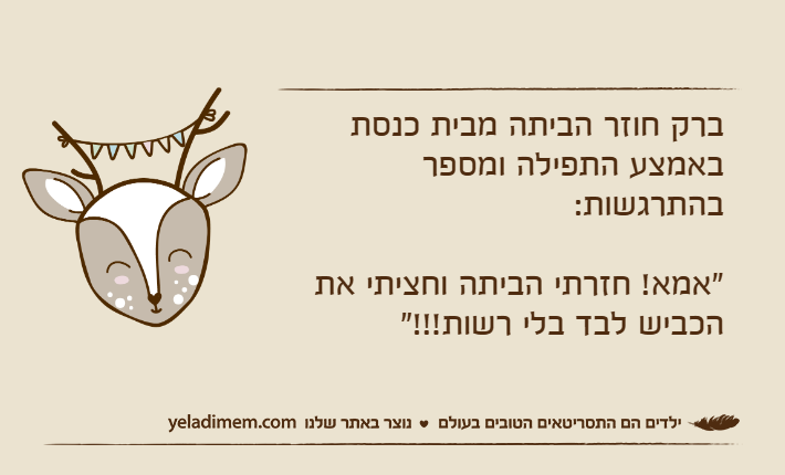 ברק חוזר הביתה מבית כנסת באמצע התפילה ומספר בהתרגשות: "אמא! חזרתי הביתה וחציתי את הכביש לבד בלי רשות!!!"