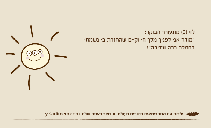 לוי )3( מתעורר הבוקר:"מודה אני לפניך מלך חי וקיים שהחזרת בי נשמתי בחמלה רבה ונדירה!"