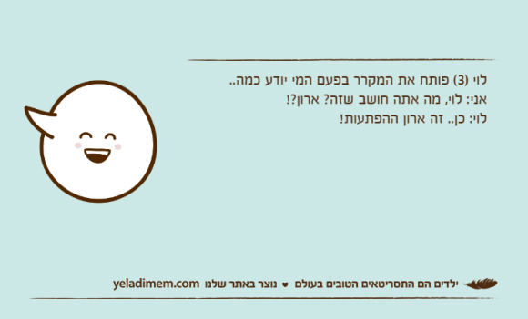 לוי )3( פותח את המקרר בפעם המי יודע כמה..אני: לוי, מה אתה חושב שזה? ארון?!לוי: כן.. זה ארון ההפתעות!