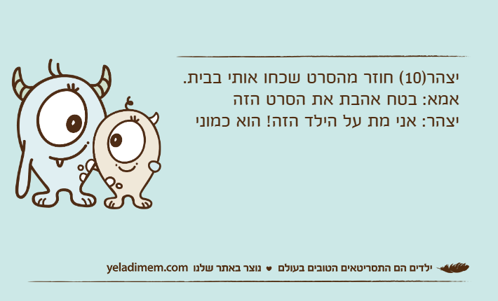 יצהר)10( חוזר מהסרט שכחו אותי בבית.אמא: בטח אהבת את הסרט הזהיצהר: אני מת על הילד הזה! הוא כמוני