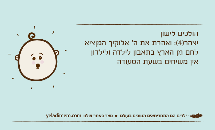 הולכים לישוןיצהר)4(: ואהבת את ה' אלוקיך המןציא לחם מן הארץ בתאבון לילדה ולילדון אין משיחים בשעת הסעודה