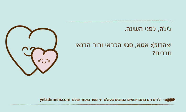 לילה, לפני השינה.יצהר)5(: אמא, סמי הכבאי ובוב הבנאי חברים?