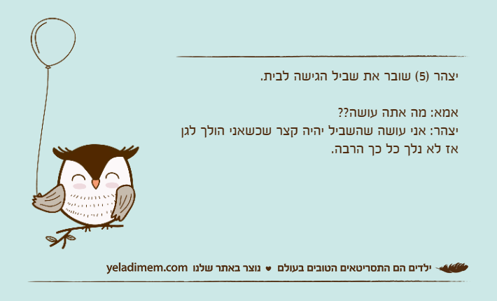 יצהר )5( שובר את שביל הגישה לבית.אמא: מה אתה עושה??יצהר: אני עושה שהשביל יהיה קצר שכשאני הולך לגן אז לא נלך כל כך הרבה.
