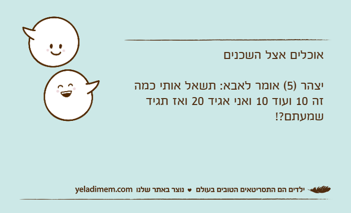 אוכלים אצל השכניםיצהר )5( אומר לאבא: תשאל אותי כמה זה 10 ועוד 10 ואני אגיד 20 ואז תגיד שמעתם?!