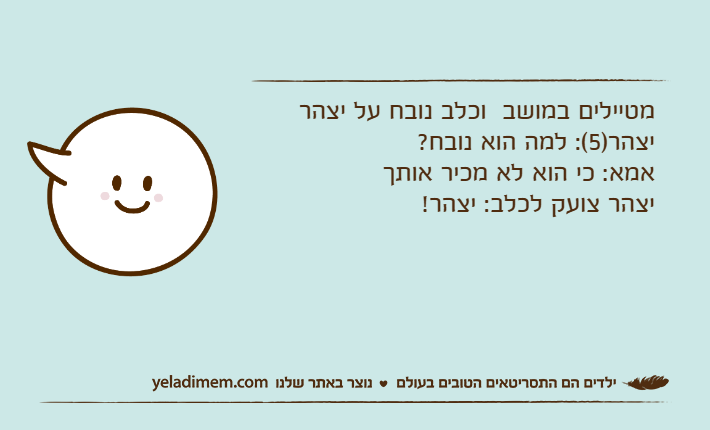 מטיילים במושב  וכלב נובח על יצהריצהר)5(: למה הוא נובח?אמא: כי הוא לא מכיר אותךיצהר צועק לכלב: יצהר!