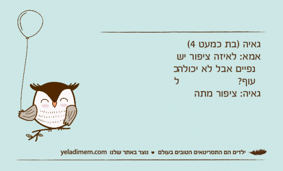 גאיה )בת כמעט 4(אמא: לאיזה ציפור יש כנפיים אבל לא יכולה לעוף?גאיה: ציפור מתה