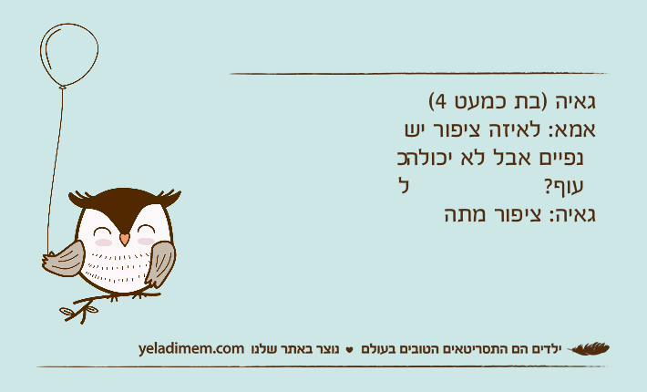 גאיה )בת כמעט 4(אמא: לאיזה ציפור יש כנפיים אבל לא יכולה לעוף?גאיה: ציפור מתה