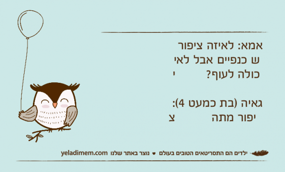 אמא: לאיזה ציפור יש כנפיים אבל לא יכולה לעוף?גאיה )בת כמעט 4(: ציפור מתה