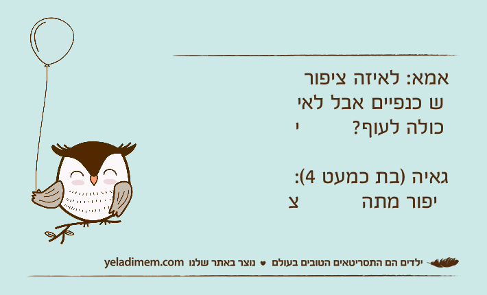 אמא: לאיזה ציפור יש כנפיים אבל לא יכולה לעוף?גאיה )בת כמעט 4(: ציפור מתה
