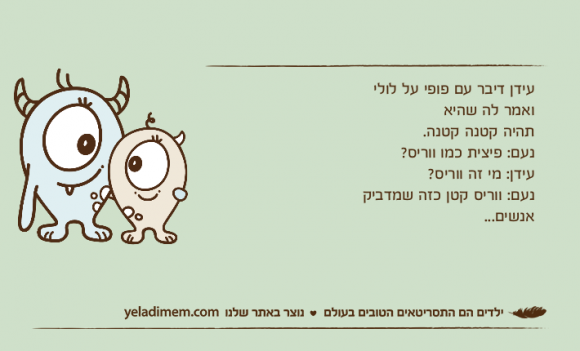 עידן דיבר עם פופי על לולי ואמר לה שהיא תהיה קטנה קטנה.&nbsp;נעם: פיצית כמו ווריס?עידן: מי זה ווריס?נעם: ווריס קטן כזה שמדביק אנשים...