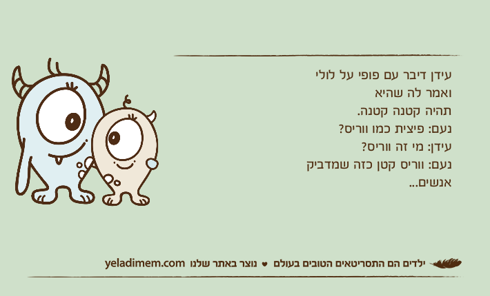 עידן דיבר עם פופי על לולי ואמר לה שהיא תהיה קטנה קטנה.&nbsp;נעם: פיצית כמו ווריס?עידן: מי זה ווריס?נעם: ווריס קטן כזה שמדביק אנשים...