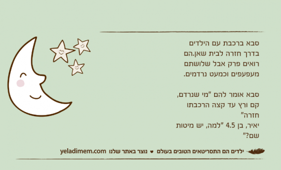 סבא ברכבת עם הילדים בדרך חזרה לבית שאן.הם רואים פרק אבל שלושתם מעפעפים וכמעט נרדמים.סבא אומר להם "מי שנרדם, קם ורץ עד קצה הרכבתו חזרה"יאיר, בן 4.5 "למה, יש מיטות שם?"
