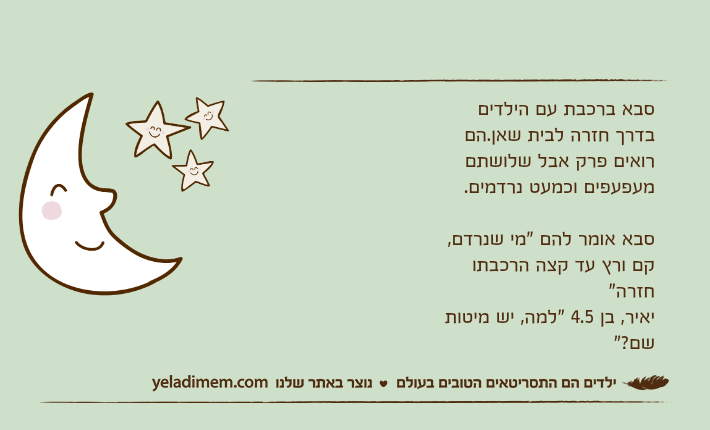 סבא ברכבת עם הילדים בדרך חזרה לבית שאן.הם רואים פרק אבל שלושתם מעפעפים וכמעט נרדמים.סבא אומר להם "מי שנרדם, קם ורץ עד קצה הרכבתו חזרה"יאיר, בן 4.5 "למה, יש מיטות שם?"
