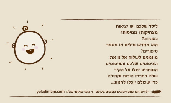 לילד שלכם יש יציאות מצחיקות? ממיסות? גאוניות? הוא מחדש מילים או מספר סיפורים? מוזמנים לשלוח אלינו את הציטוטים שלכם והציטוטים הנבחרים יתלו על הקיר שלנו במרכז הורות וקהילה כדי שכולם יוכלו להנות...