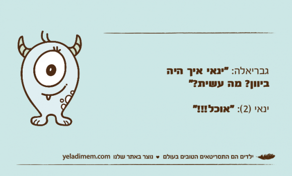 גבריאלה: "ינאי איך היה ביוון? מה עשית?"ינאי )2(: "אוכל!!!"
