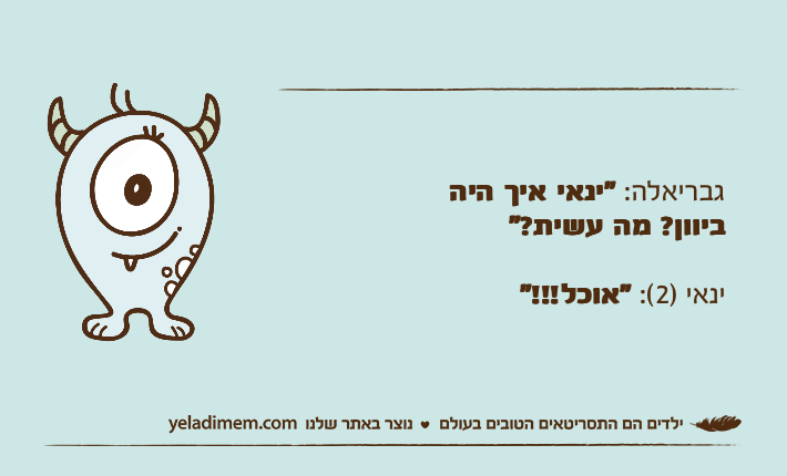גבריאלה: "ינאי איך היה ביוון? מה עשית?"ינאי )2(: "אוכל!!!"